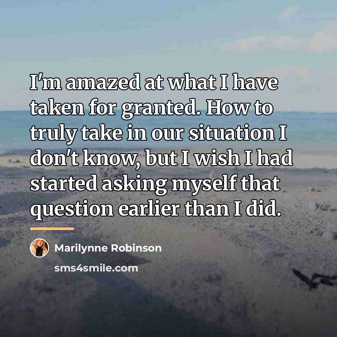 “I'm amazed at what I have taken for granted. How…” quote by Marilynne Robinson