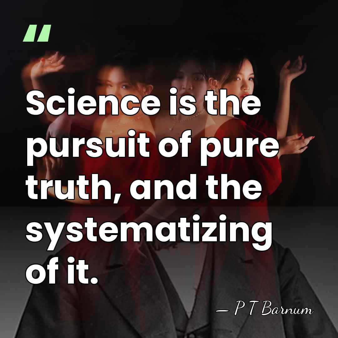 Science is the pursuit of pure truth, and the systematizing of it. - P T Barnum
