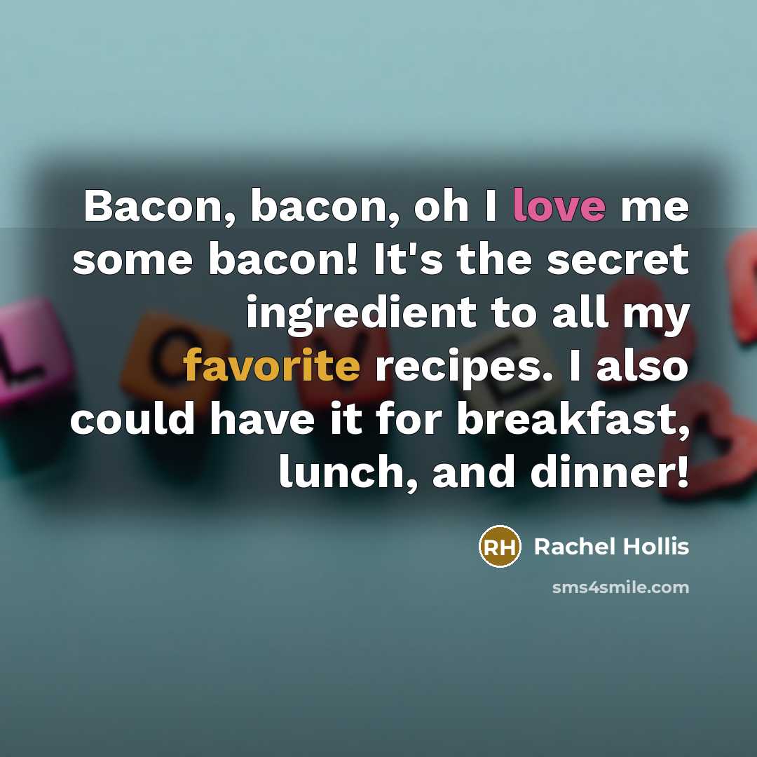 “Bacon, bacon, oh I love me some bacon! It's the secret ingredient to all my favorite recipes. I also could have it for breakfast, lunch, and dinner!” quote by Rachel Hollis