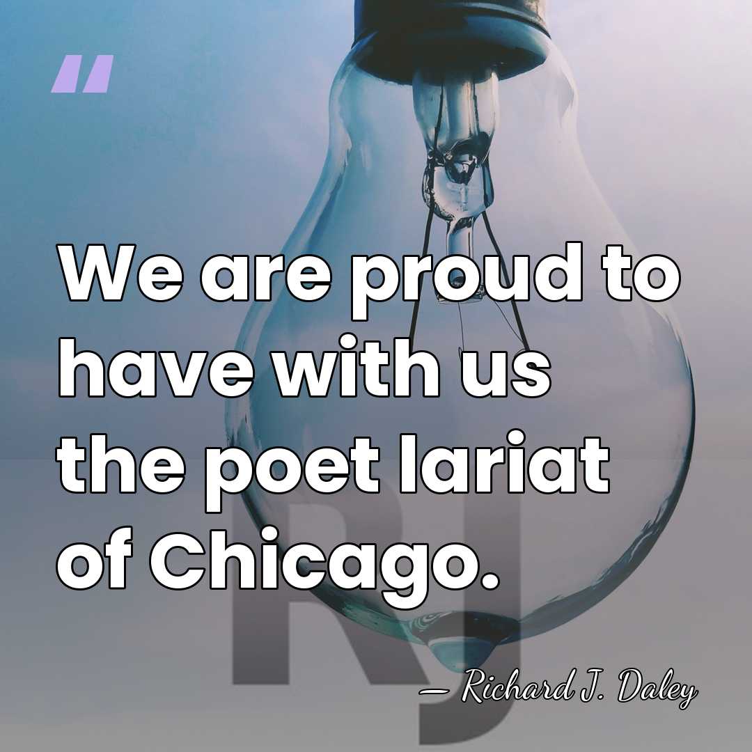 We are proud to have with us the poet lariat of Chicago. - Richard J. Daley