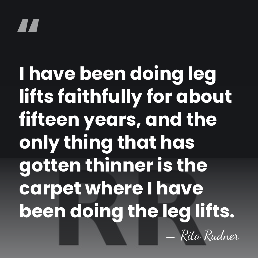I have been doing leg lifts faithfully for about fifteen years, and&hellip; - Rita Rudner