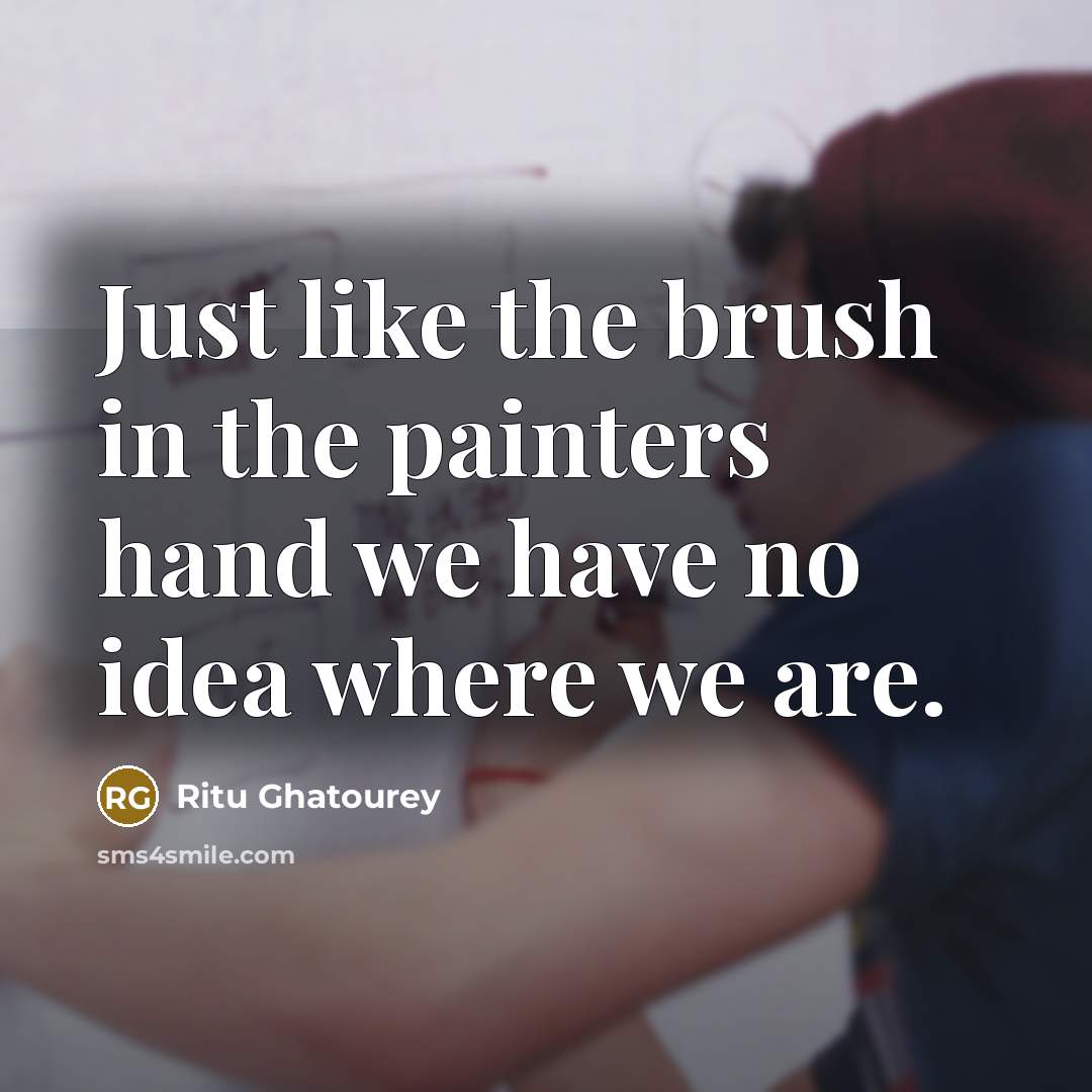 “Just like the brush in the painters hand we have no idea where we are.” quote by Ritu Ghatourey