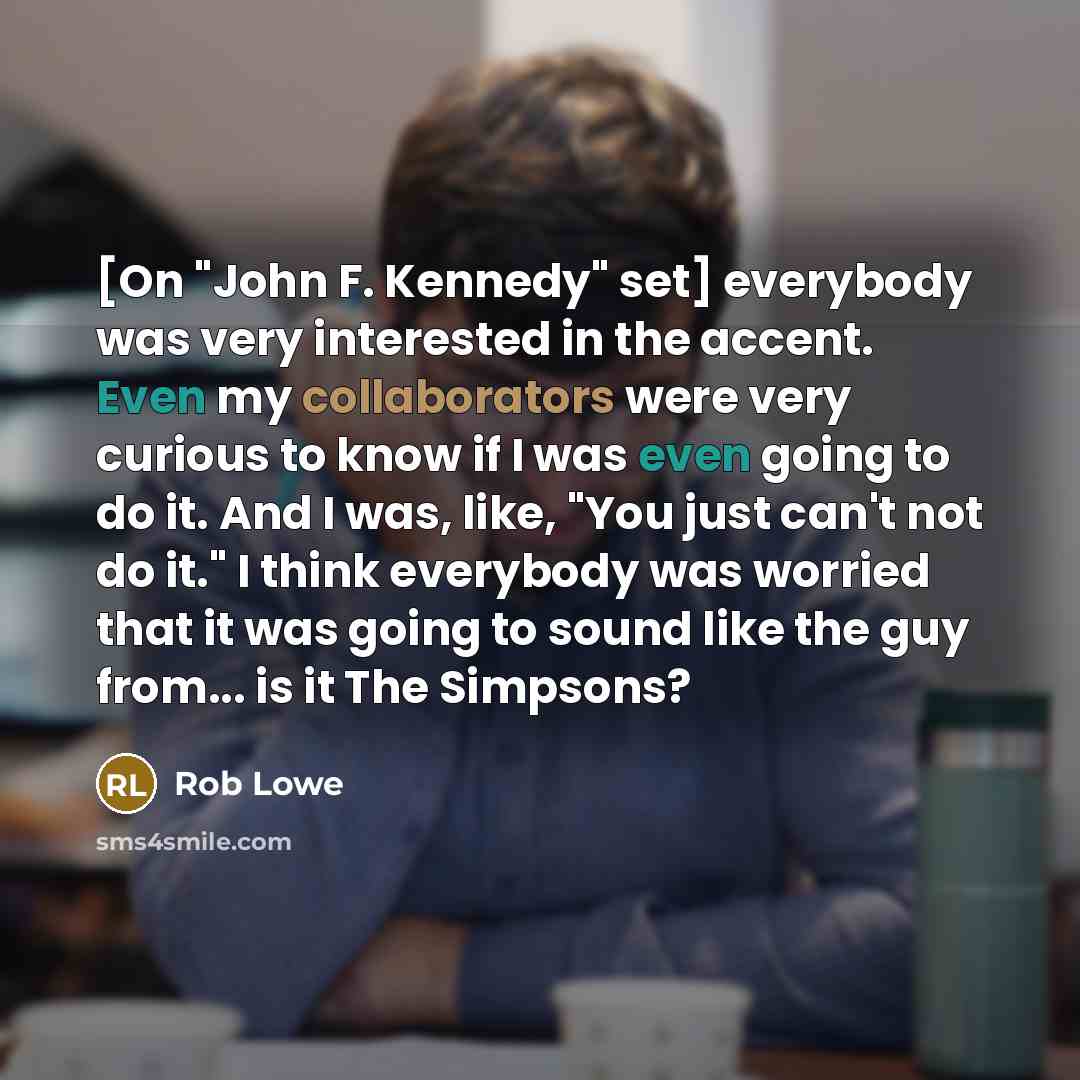 “[On "John F. Kennedy" set] everybody was very interested in the accent. Even my collaborators were very curious to know if I was even going to do it. And I was, like, "You just can't not do it." I think everybody was worried that it was going to sound like the guy from... is it The Simpsons?” quote by Rob Lowe