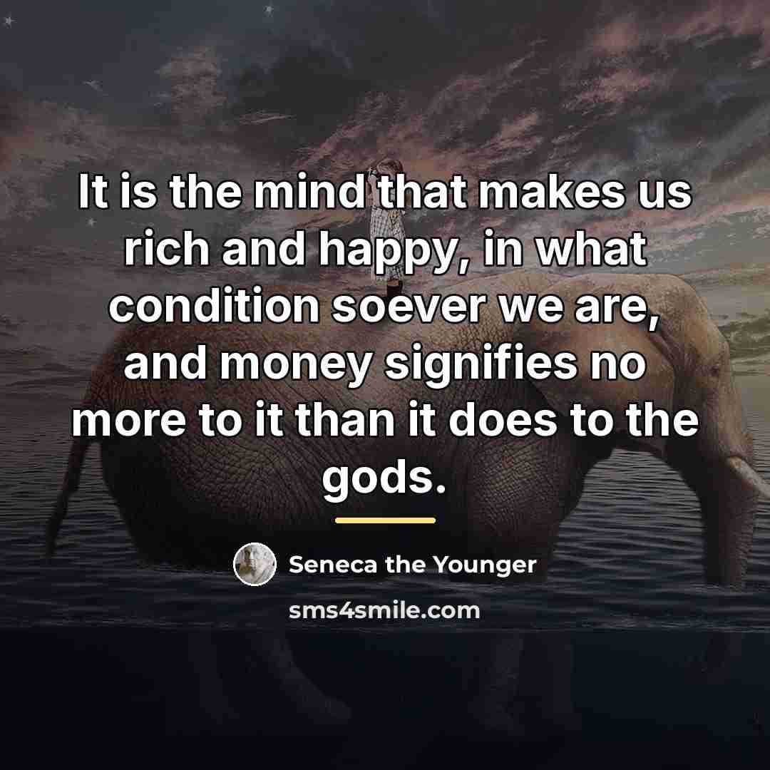 “It is the mind that makes us rich and happy,…” quote by Seneca the Younger