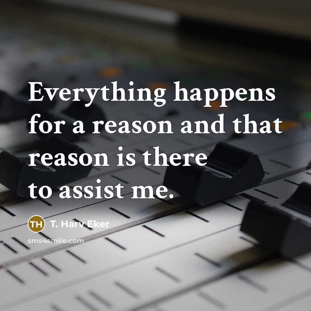 “Everything happens for a reason and that reason is there to assist me.” quote by T. Harv Eker