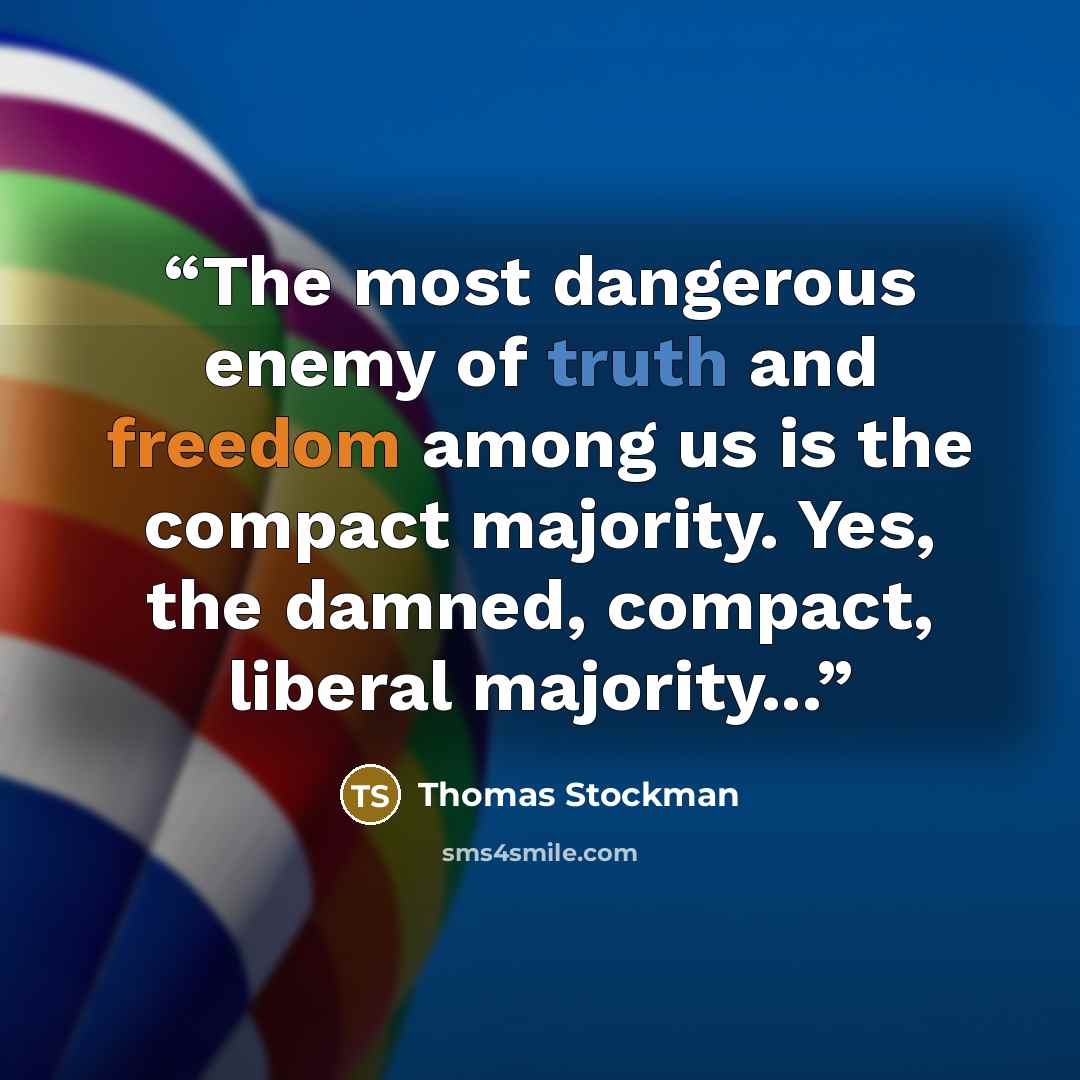 “The most dangerous enemy of truth and freedom among us is the compact majority. Yes, the damned, compact, liberal majority...” quote by Thomas Stockman