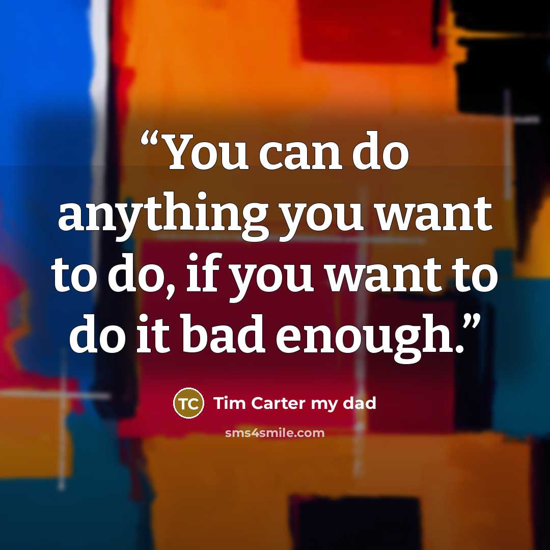“You can do anything you want to do, if you want to do it bad enough.” quote by Tim Carter my dad