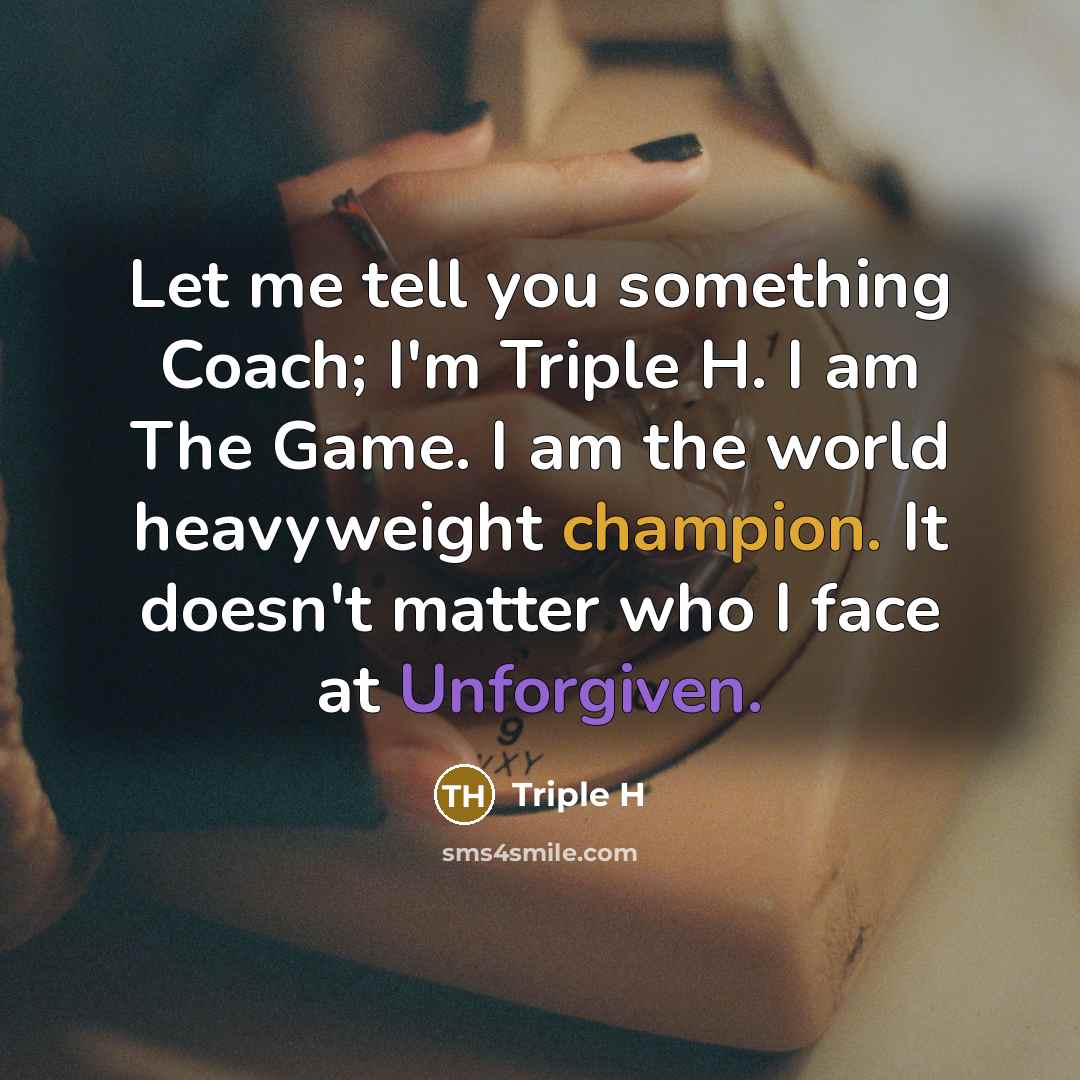 “Let me tell you something Coach; I'm Triple H. I am The Game. I am the world heavyweight champion. It doesn't matter who I face at Unforgiven.” quote by Triple H