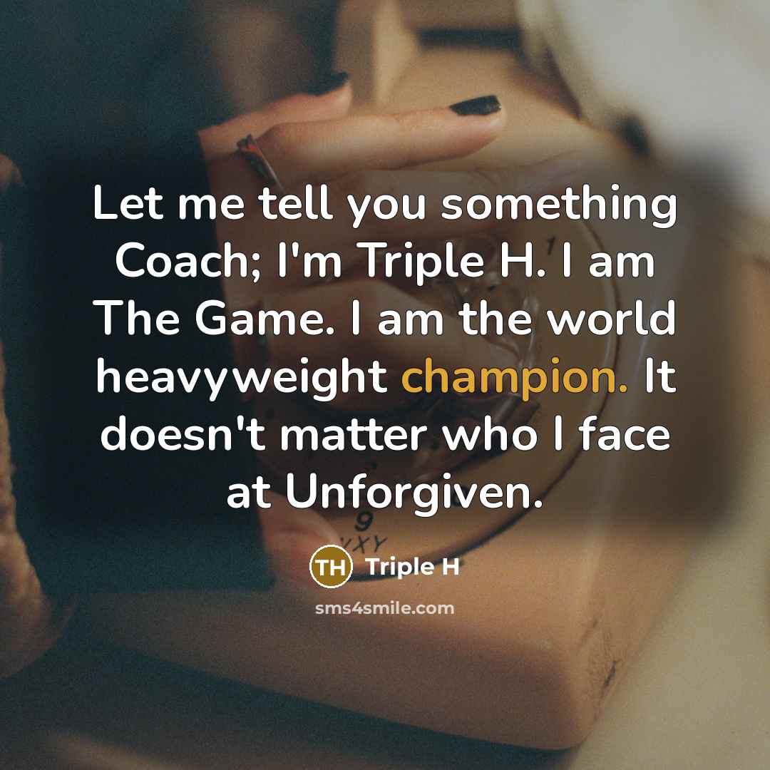 “Let me tell you something Coach; I'm Triple H. I am The Game. I am the world heavyweight champion. It doesn't matter who I face at Unforgiven.” quote by Triple H