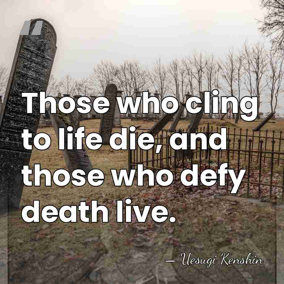 Those who cling to life die, and those who defy death live. - Uesugi Kenshin