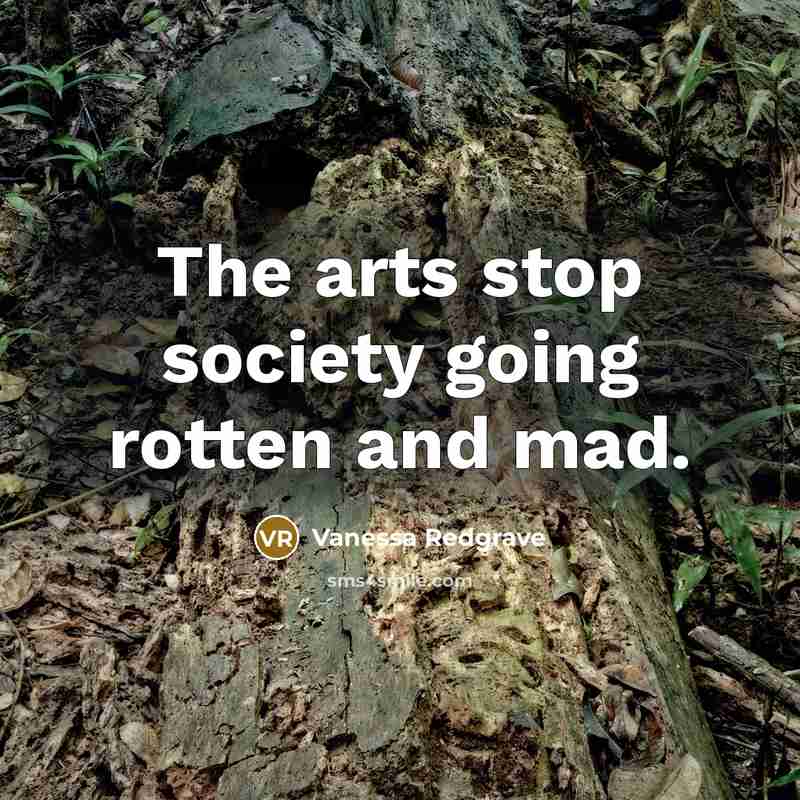 “The arts stop society going rotten and mad.…” quote by Vanessa Redgrave