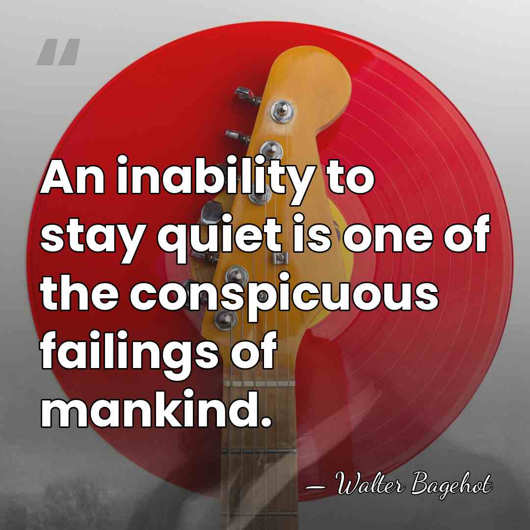 An inability to stay quiet is one of the conspicuous failings of&hellip; - Walter Bagehot