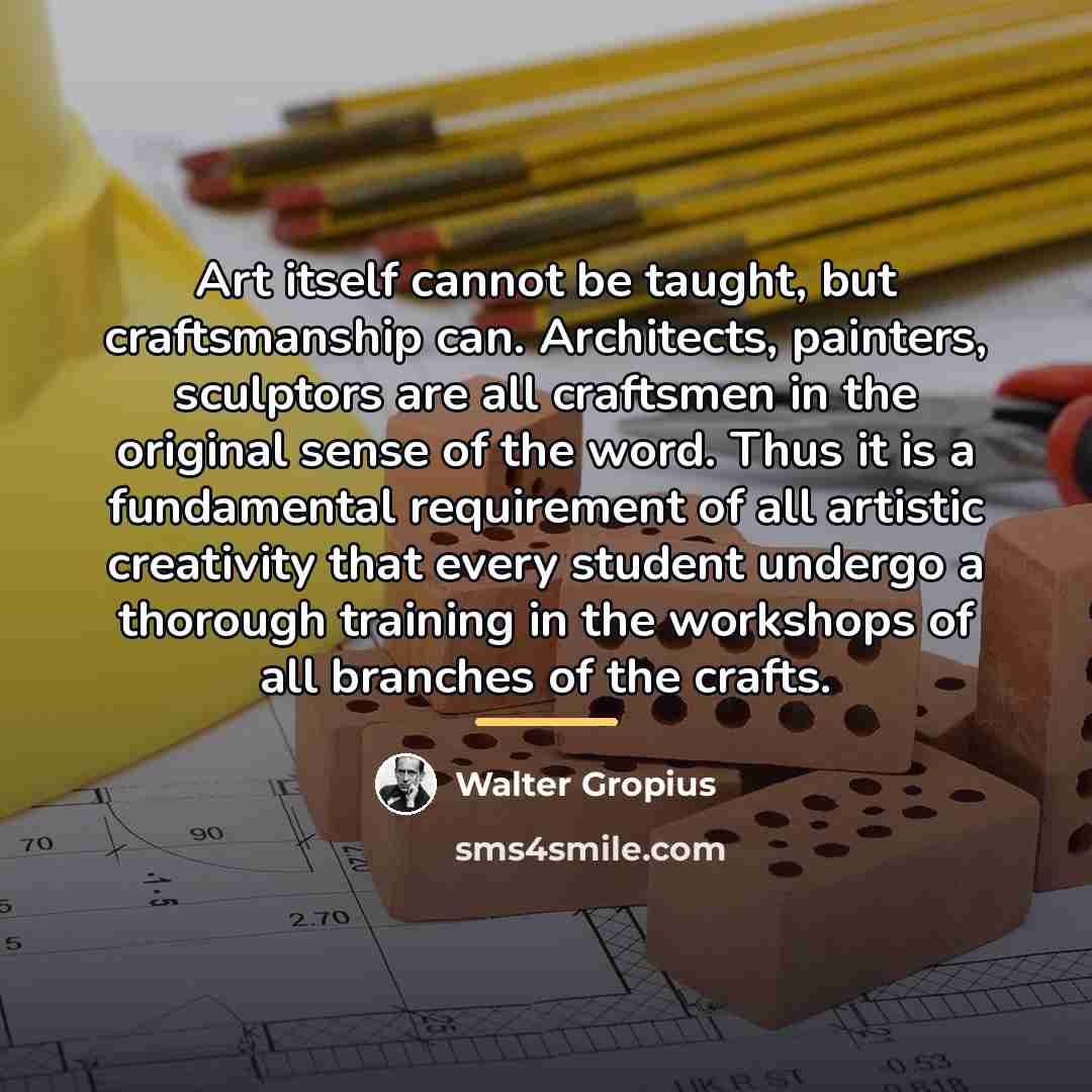 “Art itself cannot be taught, but craftsmanship can. Architects, painters,…” quote by Walter Gropius
