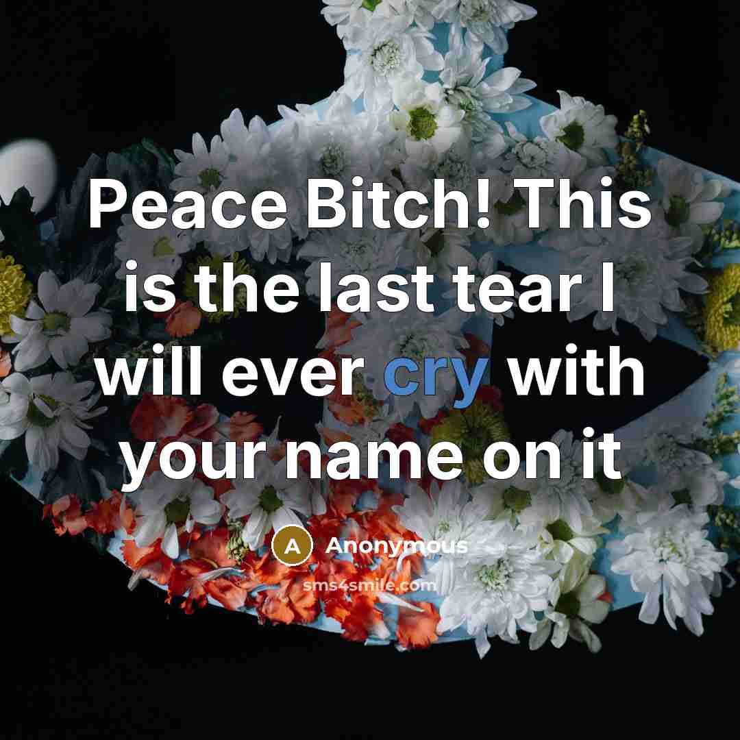 “Peace Bitch! This is the last tear I will ever cry with your name on it” quote by Anonymous