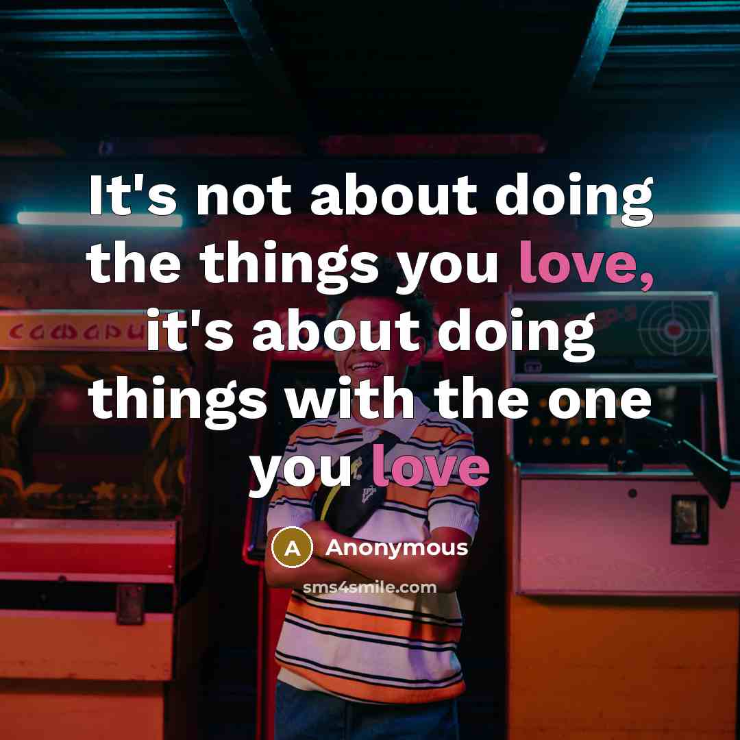 “It's not about doing the things you love, it's about doing things with the one you love” quote by Anonymous