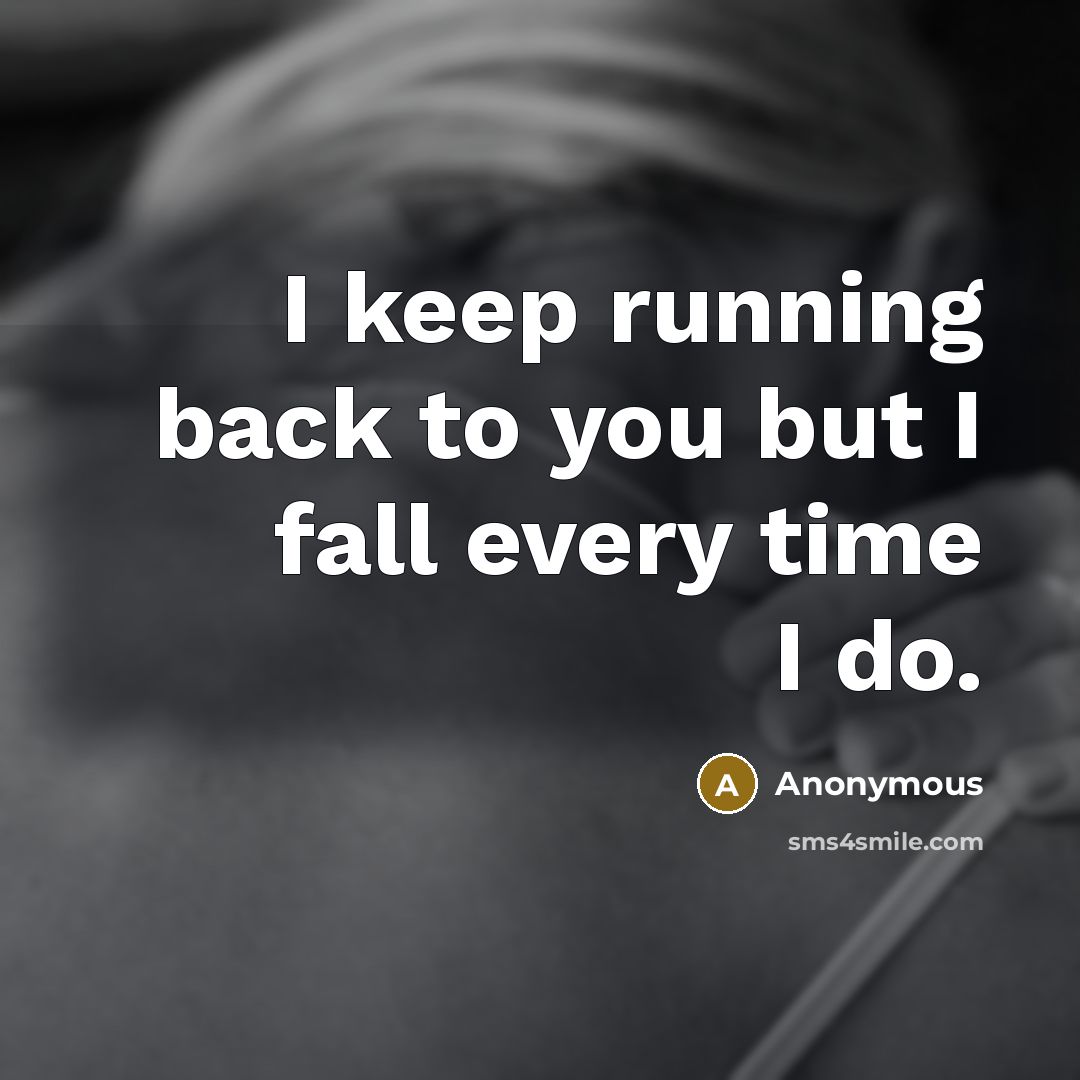 “I keep running back to you but I fall every time I do.” quote by Anonymous