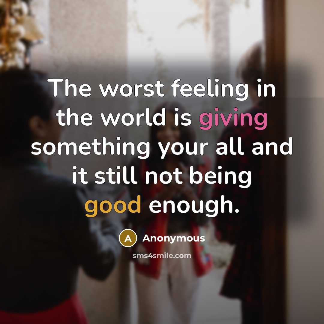 “The worst feeling in the world is giving something your all and it still not being good enough.” quote by Anonymous