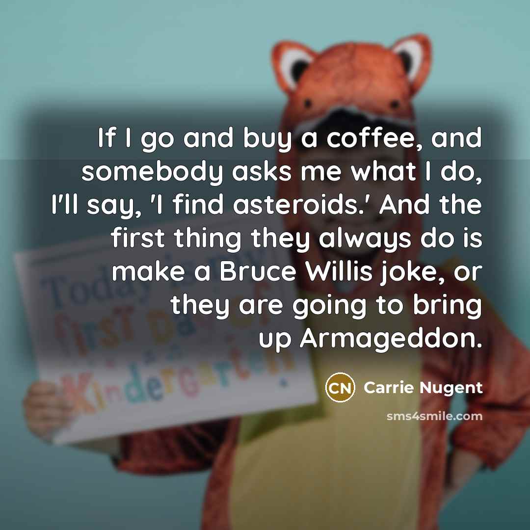 “If I go and buy a coffee, and somebody asks…” quote by Carrie Nugent