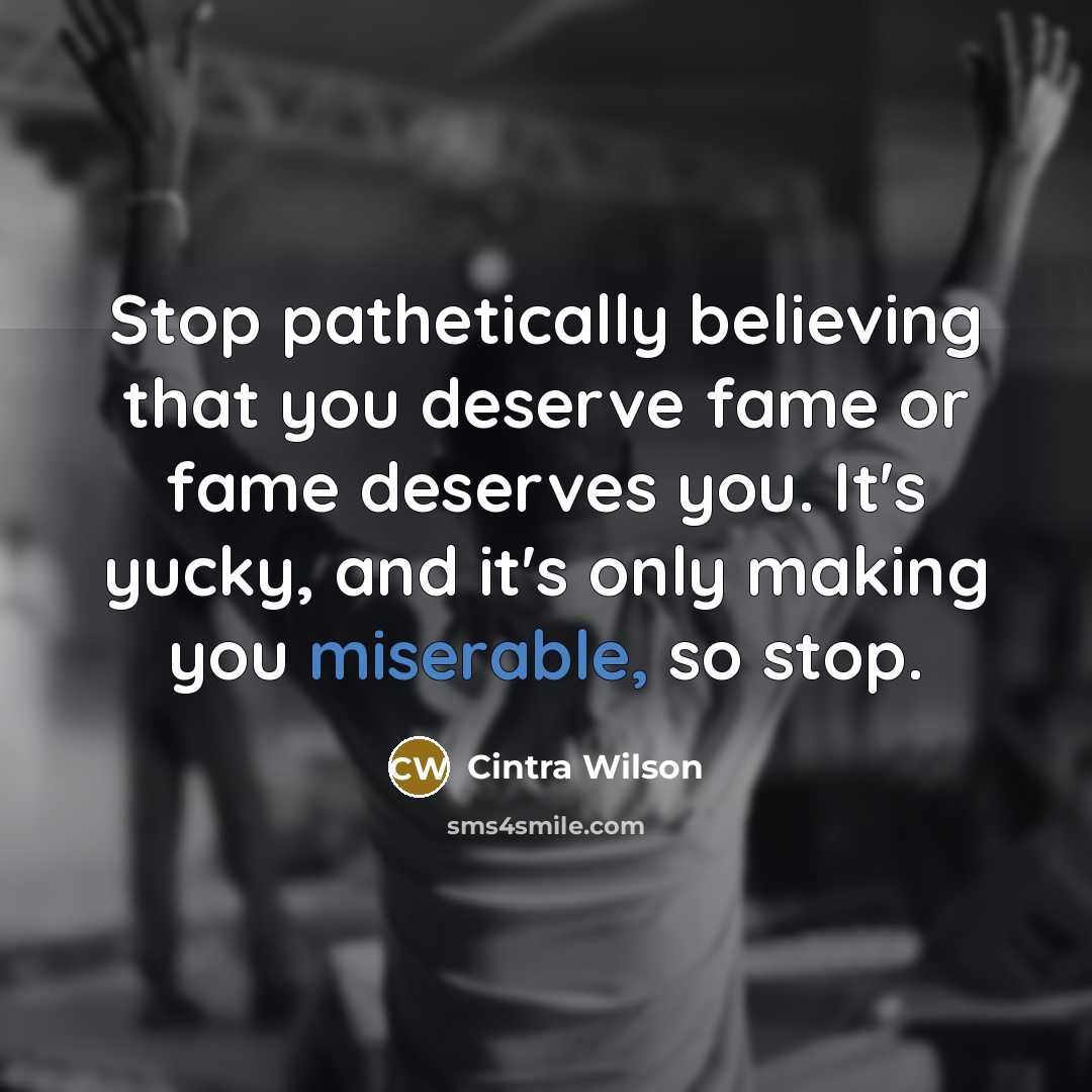 “Stop pathetically believing that you deserve fame or fame deserves…” quote by Cintra Wilson