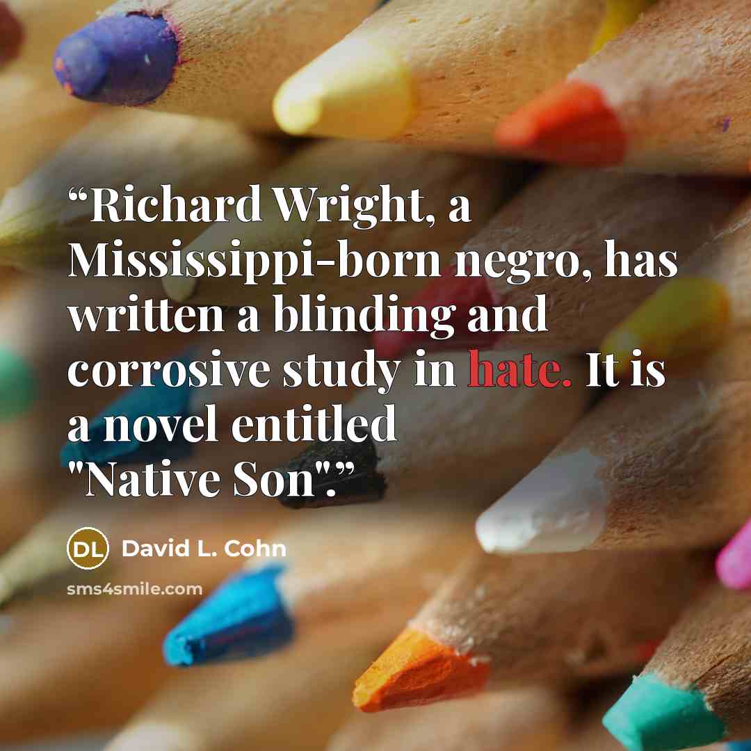 “Richard Wright, a Mississippi-born negro, has written a blinding and corrosive study in hate. It is a novel entitled "Native Son".” quote by David L. Cohn