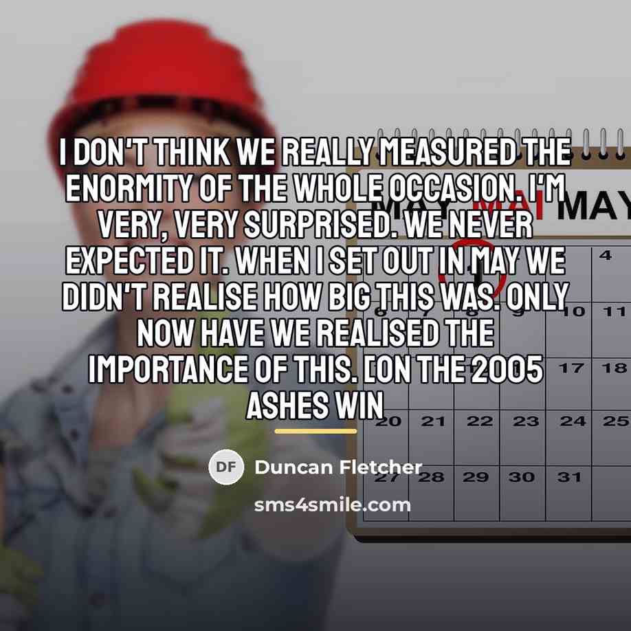 “I don't think we really measured the enormity of the…” quote by Duncan Fletcher