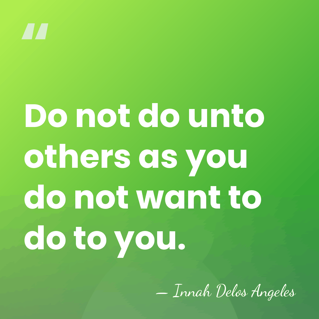 Do not do unto others as you do not want to do&hellip; - Innah Delos Angeles