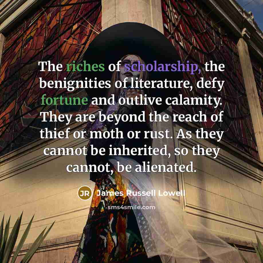 “The riches of scholarship, the benignities of literature, defy fortune…” quote by James Russell Lowell