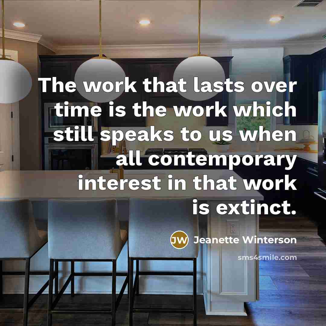 “The work that lasts over time is the work which still speaks to us when all contemporary interest in that work is extinct.” quote by Jeanette Winterson