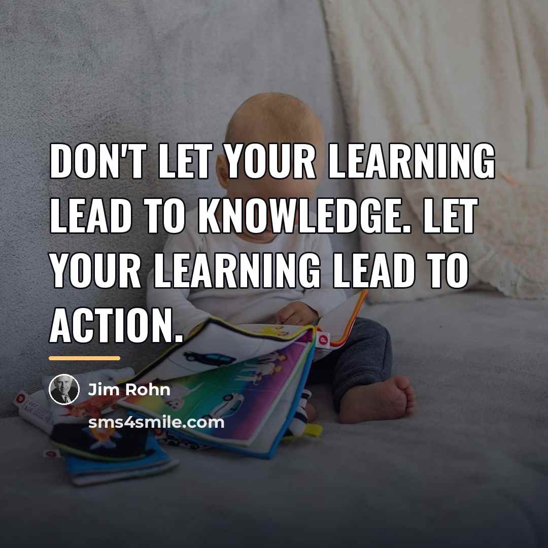 “Don't let your learning lead to knowledge. Let your learning…” quote by Jim Rohn