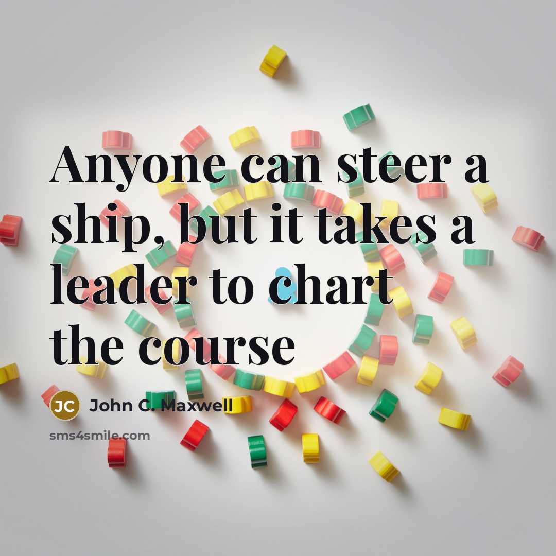 “Anyone can steer a ship, but it takes a leader…” quote by John C. Maxwell