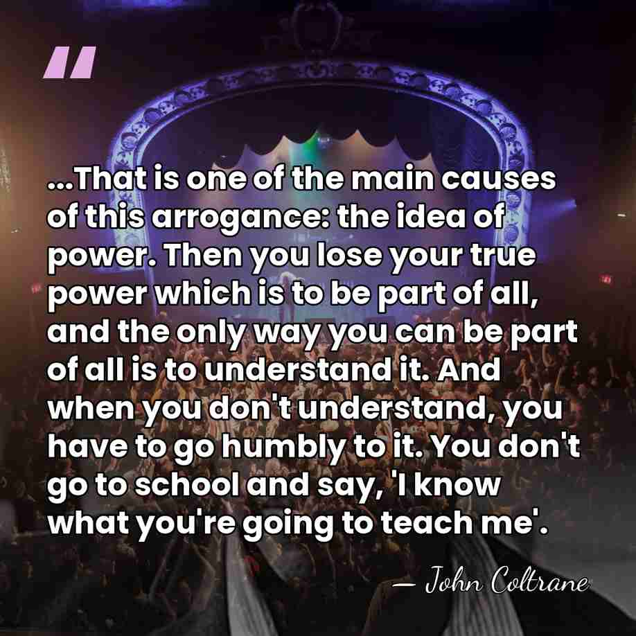 ...That is one of the main causes of this arrogance: the idea&hellip; - John Coltrane