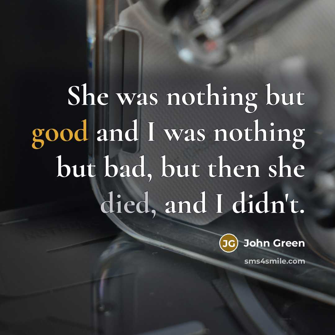 “She was nothing but good and I was nothing but bad, but then she died, and I didn't.” quote by John Green
