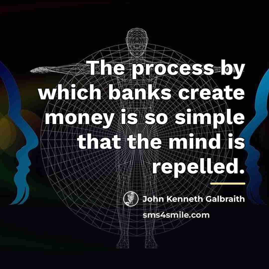“The process by which banks create money is so simple…” quote by John Kenneth Galbraith
