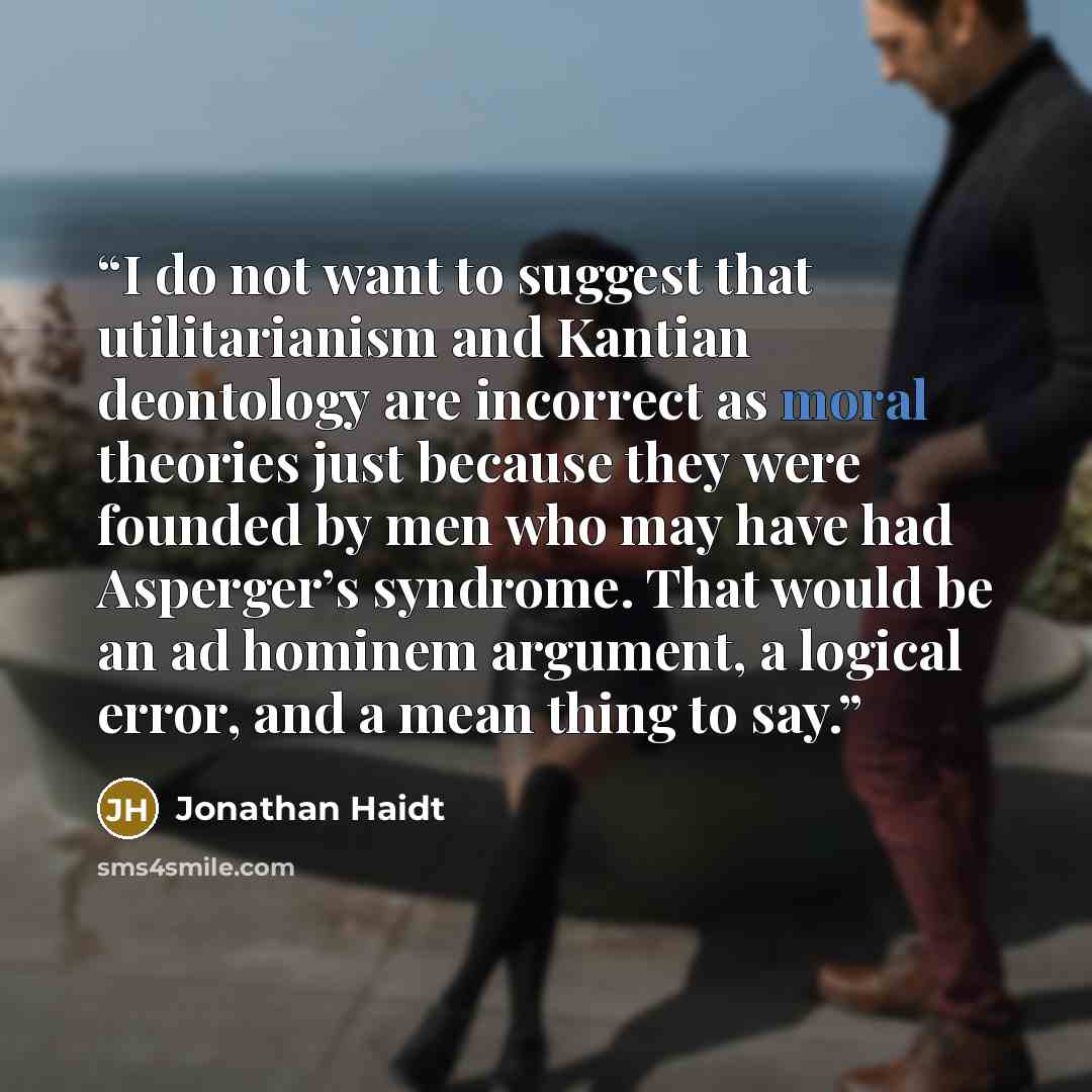 “I do not want to suggest that utilitarianism and Kantian deontology are incorrect as moral theories just because they were founded by men who may have had Asperger’s syndrome. That would be an ad hominem argument, a logical error, and a mean thing to say.” quote by Jonathan Haidt