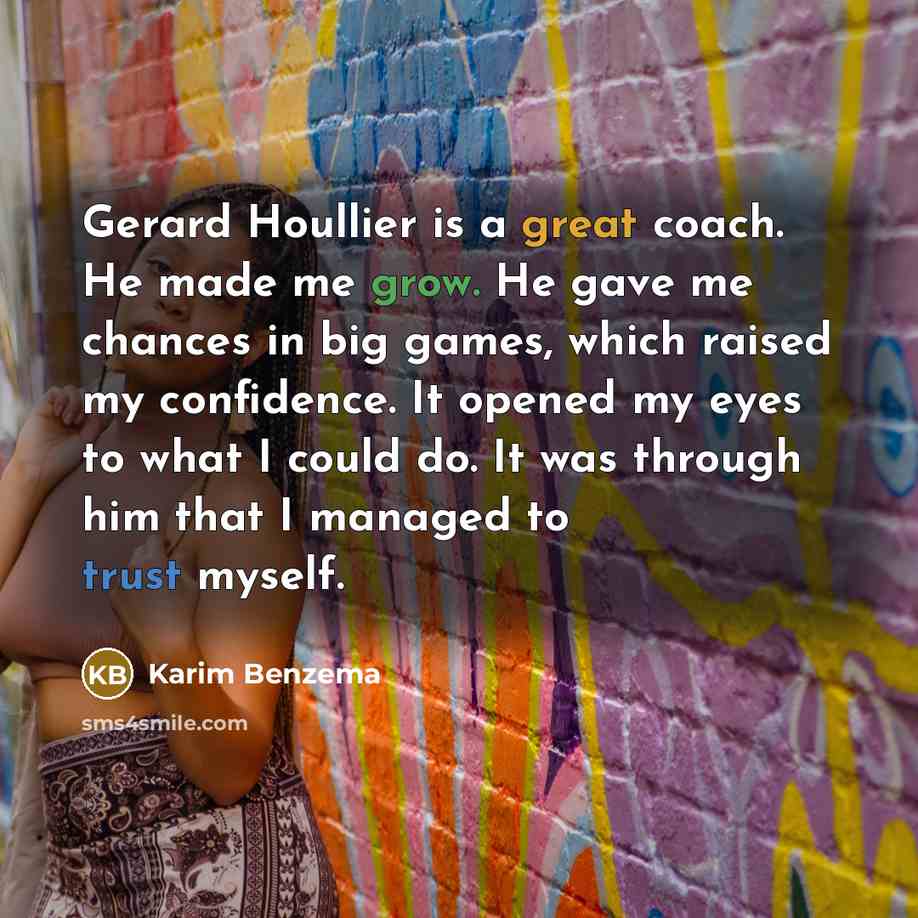 “Gerard Houllier is a great coach. He made me grow. He gave me chances in big games, which raised my confidence. It opened my eyes to what I could do. It was through him that I managed to trust myself.” quote by Karim Benzema