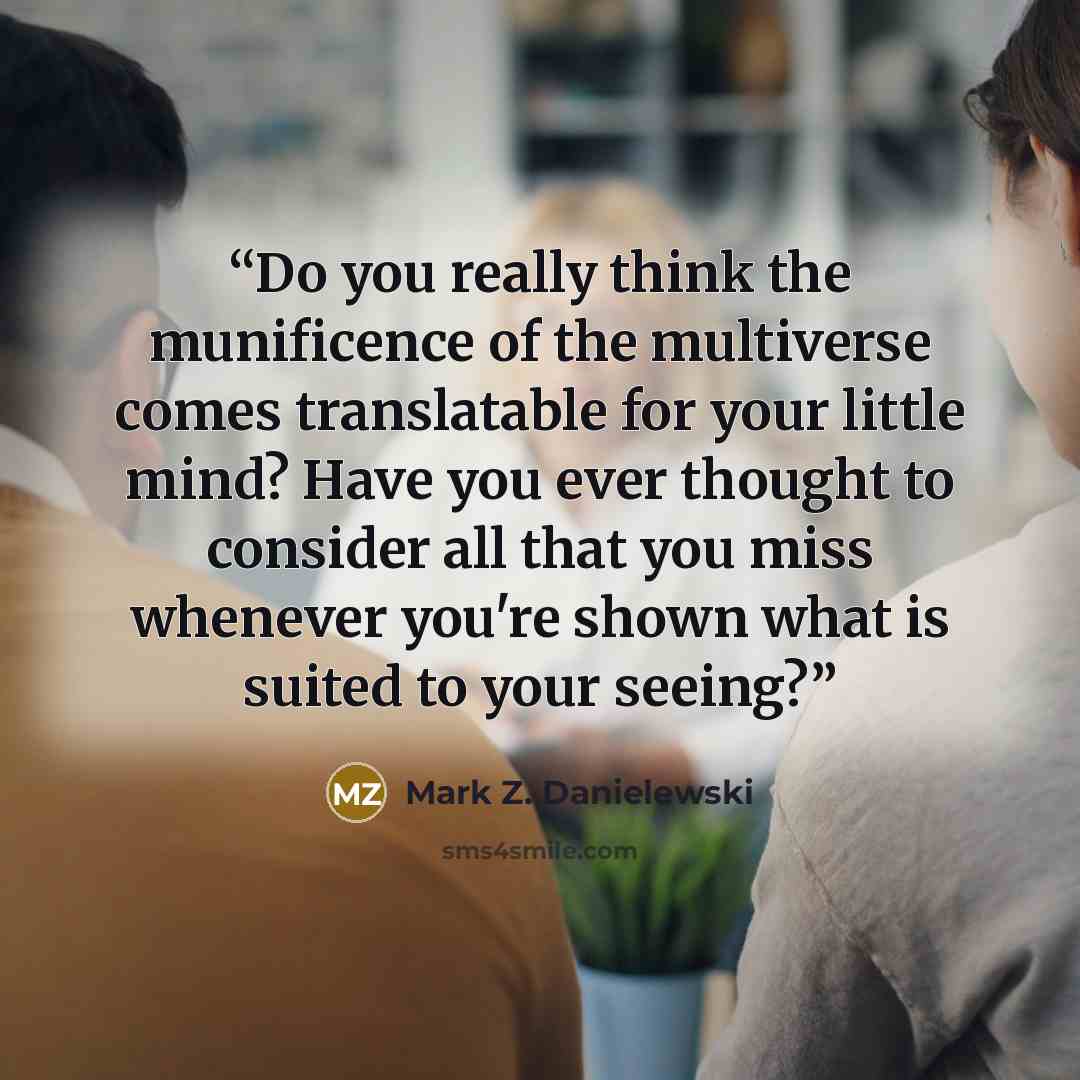 “Do you really think the munificence of the multiverse comes translatable for your little mind? Have you ever thought to consider all that you miss whenever you're shown what is suited to your seeing?” quote by Mark Z. Danielewski