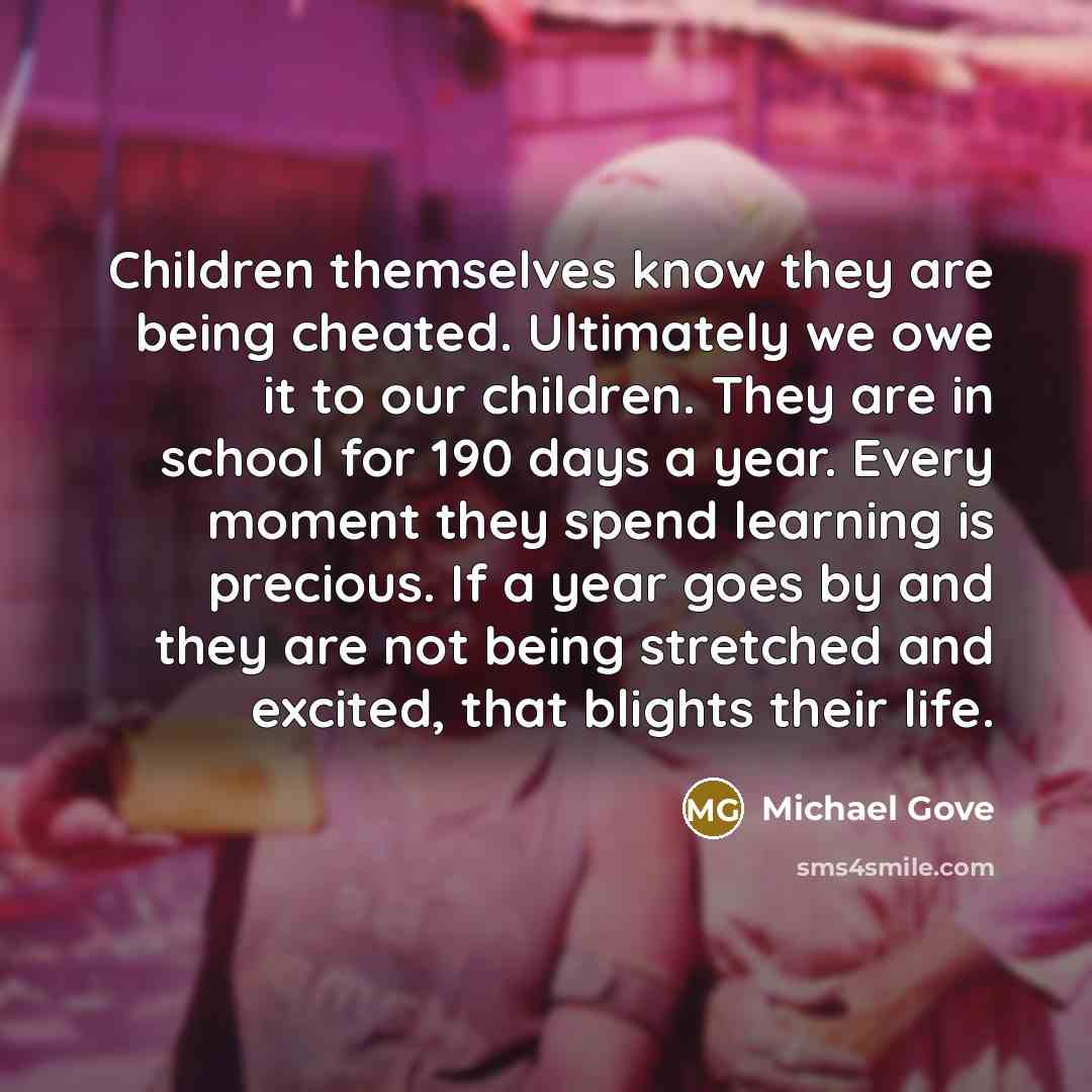 “Children themselves know they are being cheated. Ultimately we owe…” quote by Michael Gove