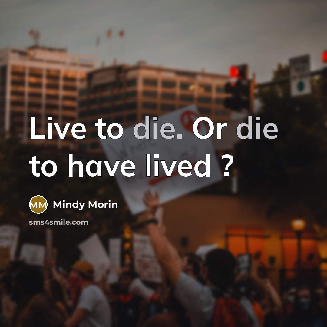 “Live to die. Or die to have lived ?…” quote by Mindy Morin