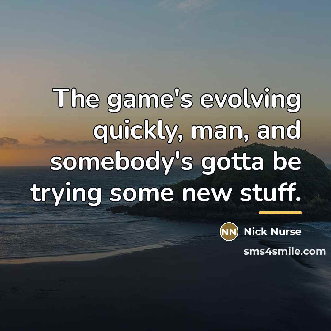 “The game's evolving quickly, man, and somebody's gotta be trying…” quote by Nick Nurse