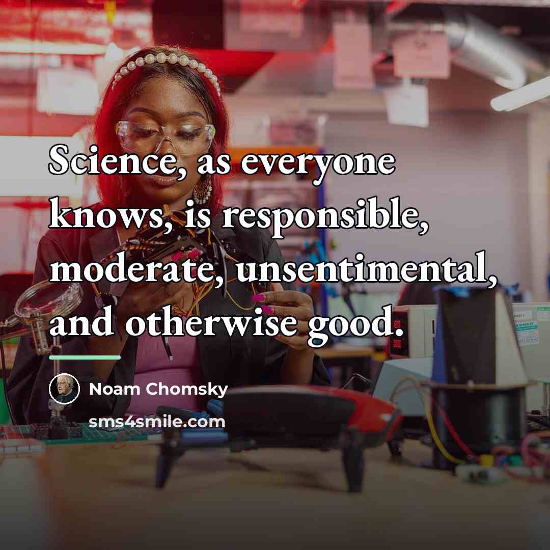“Science, as everyone knows, is responsible, moderate, unsentimental, and otherwise…” quote by Noam Chomsky