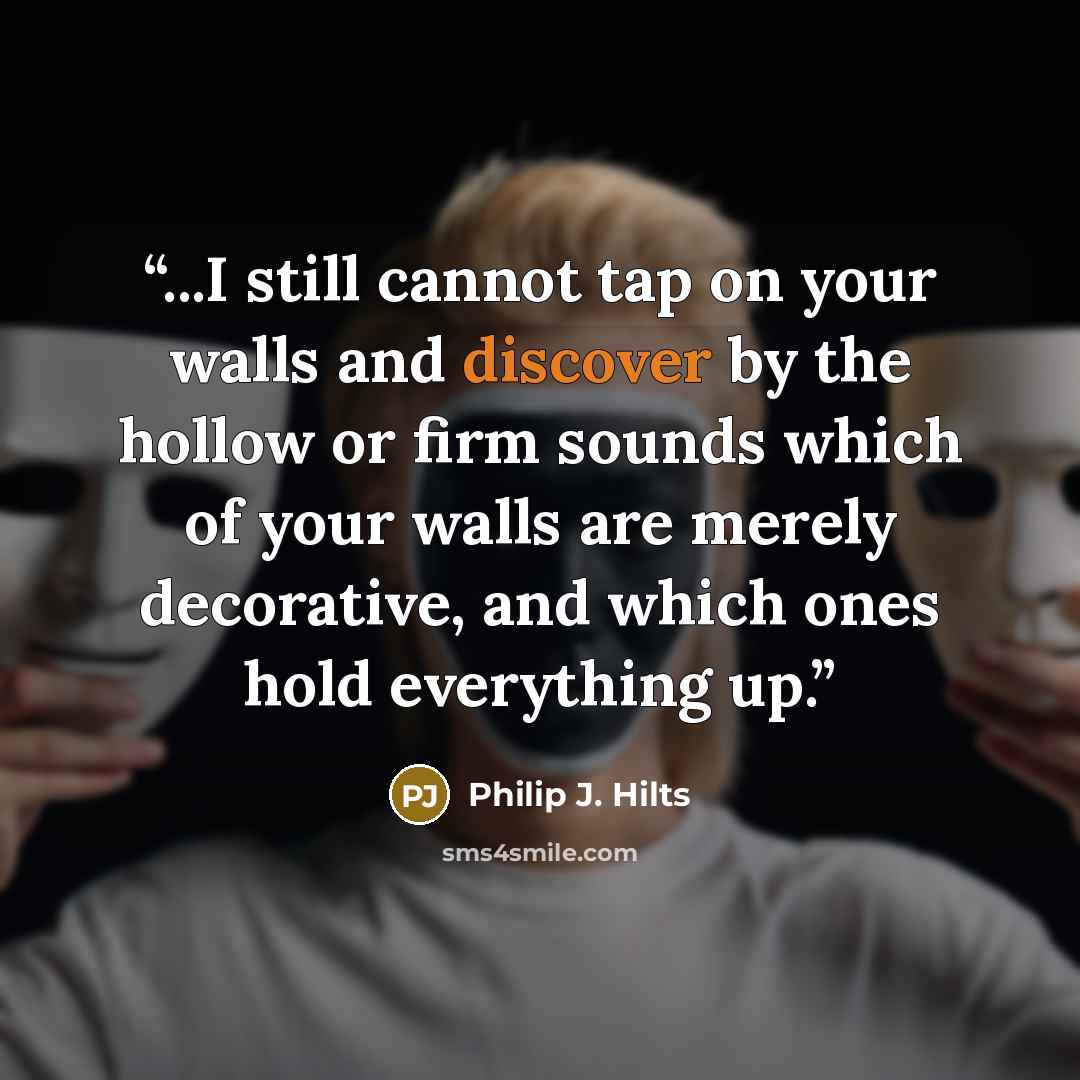 “...I still cannot tap on your walls and discover by the hollow or firm sounds which of your walls are merely decorative, and which ones hold everything up.” quote by Philip J. Hilts