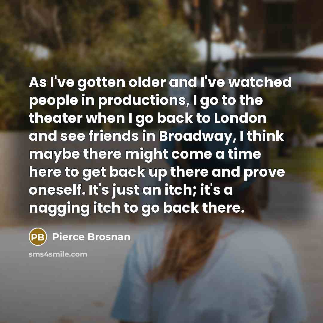 “As I've gotten older and I've watched people in productions,…” quote by Pierce Brosnan