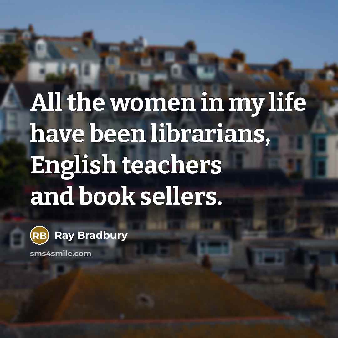 “All the women in my life have been librarians, English…” quote by Ray Bradbury