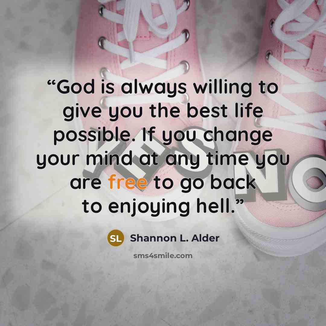 “God is always willing to give you the best life possible. If you change your mind at any time you are free to go back to enjoying hell.” quote by Shannon L. Alder