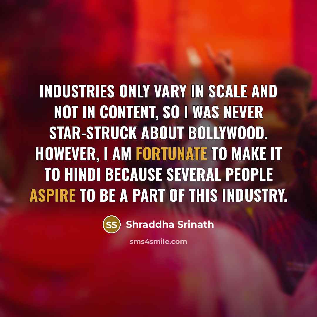 “Industries only vary in scale and not in content, so I was never star-struck about Bollywood. However, I am fortunate to make it to Hindi because several people aspire to be a part of this industry.” quote by Shraddha Srinath