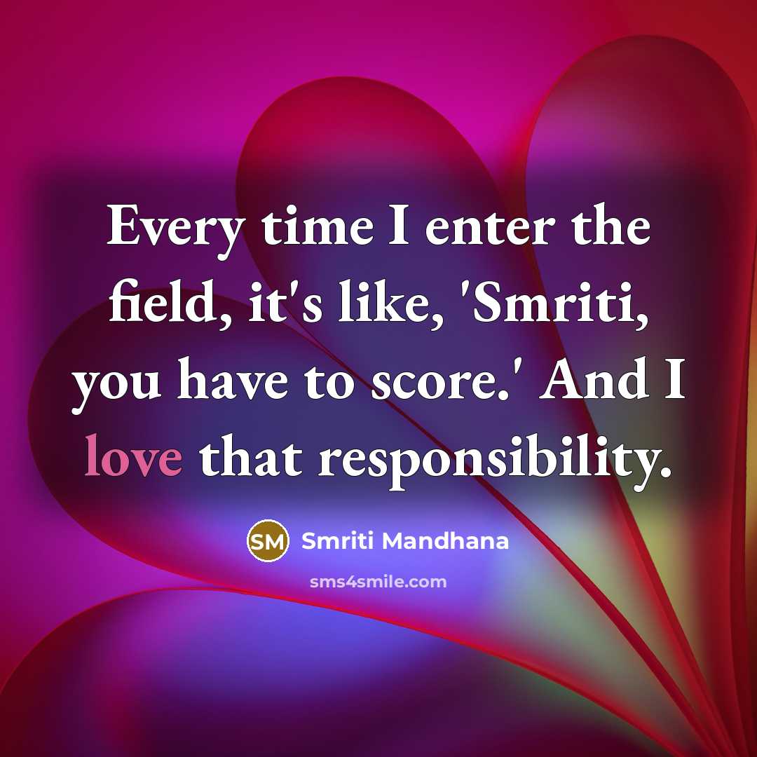 “Every time I enter the field, it's like, 'Smriti, you have to score.' And I love that responsibility.” quote by Smriti Mandhana