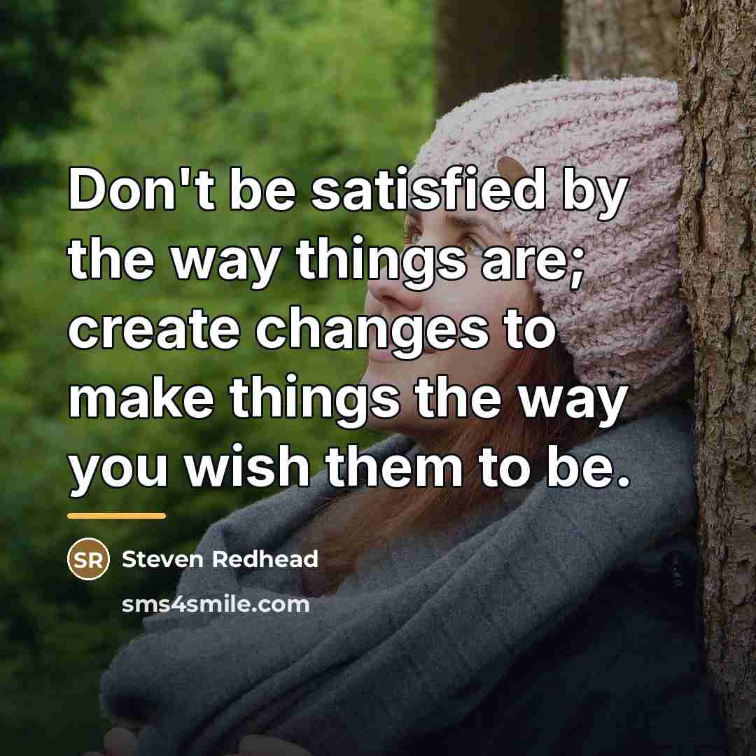 “Don't be satisfied by the way things are; create changes…” quote by Steven Redhead