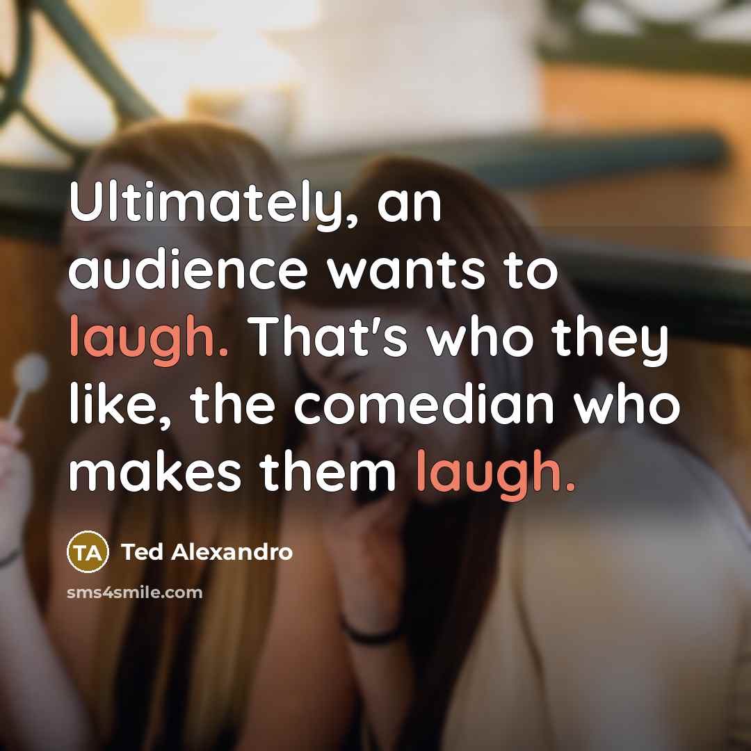“Ultimately, an audience wants to laugh. That's who they like,…” quote by Ted Alexandro