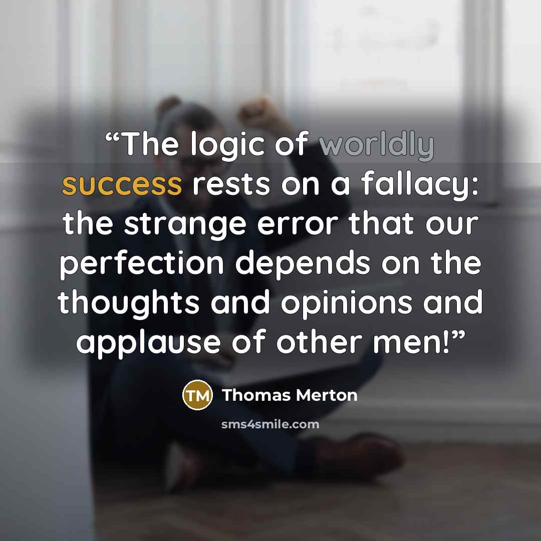 “The logic of worldly success rests on a fallacy: the strange error that our perfection depends on the thoughts and opinions and applause of other men!” quote by Thomas Merton