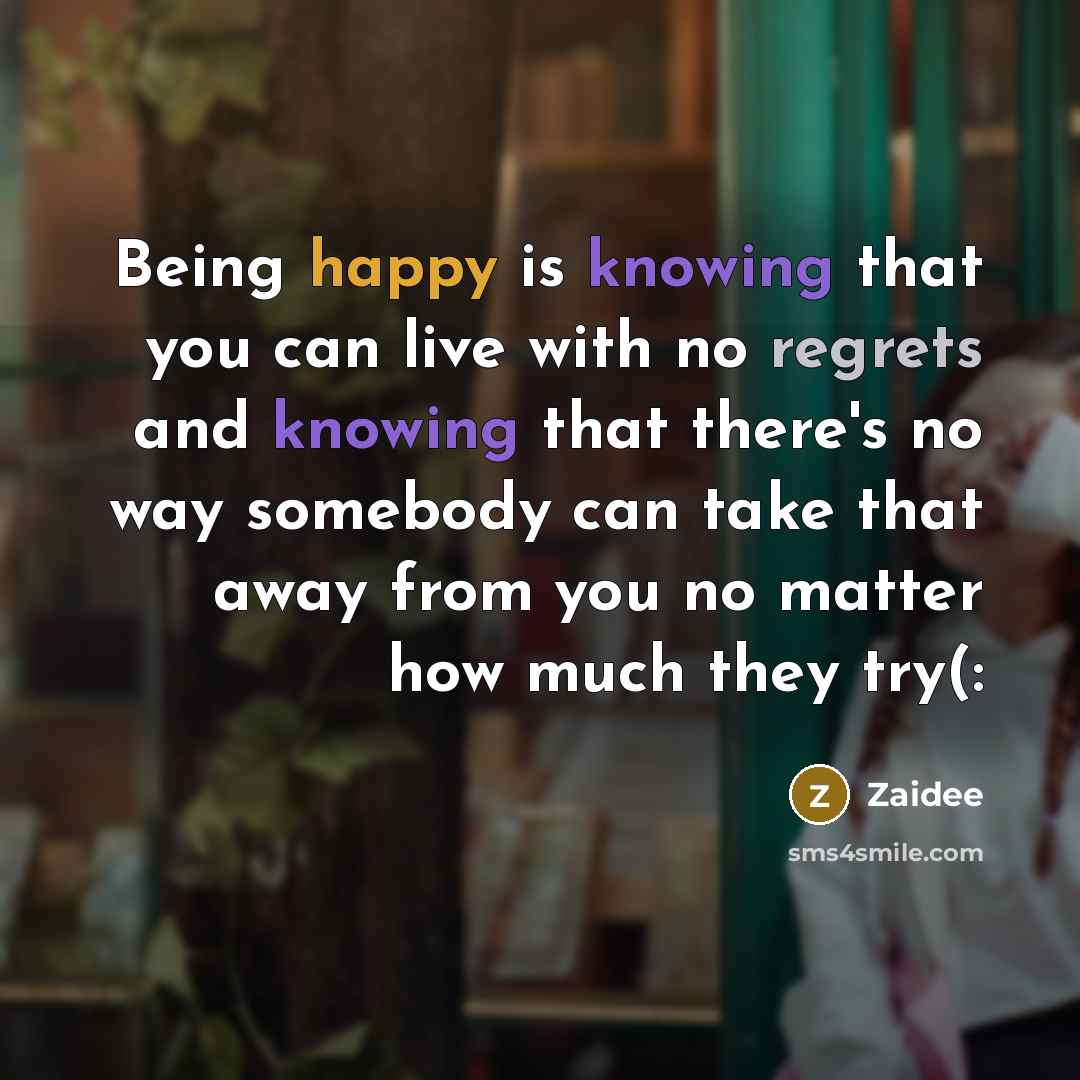 “Being happy is knowing that you can live with no regrets and knowing that there's no way somebody can take that away from you no matter how much they try(:” quote by Zaidee